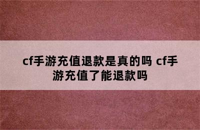 cf手游充值退款是真的吗 cf手游充值了能退款吗